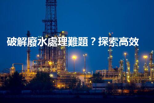 破解廢水處理難題？探索高效可持續(xù)發(fā)展之路！